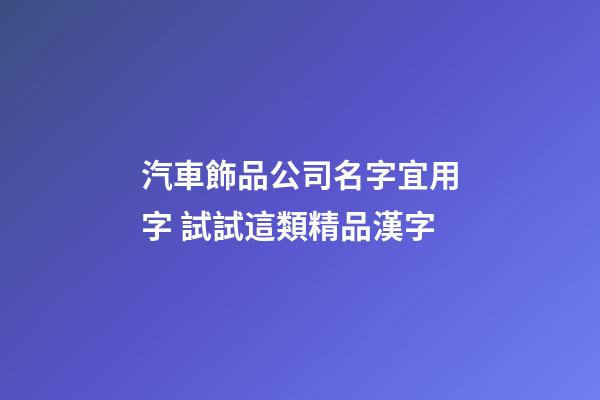 汽車飾品公司名字宜用字 試試這類精品漢字-第1張-公司起名-玄機(jī)派